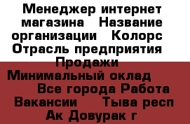 Менеджер интернет-магазина › Название организации ­ Колорс › Отрасль предприятия ­ Продажи › Минимальный оклад ­ 70 000 - Все города Работа » Вакансии   . Тыва респ.,Ак-Довурак г.